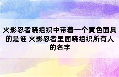 火影忍者晓组织中带着一个黄色面具的是谁 火影忍者里面晓组织所有人的名字